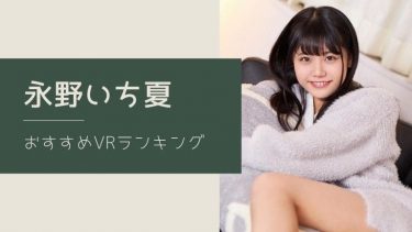 永野いち夏のエロVR動画おすすめランキング 全8作品【無料あり】