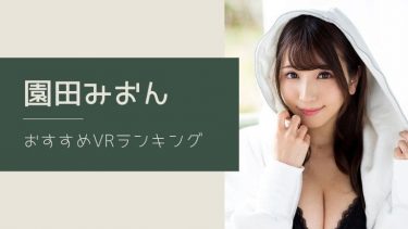 園田みおんのエロVR動画おすすめランキング 全7作品【無料あり】